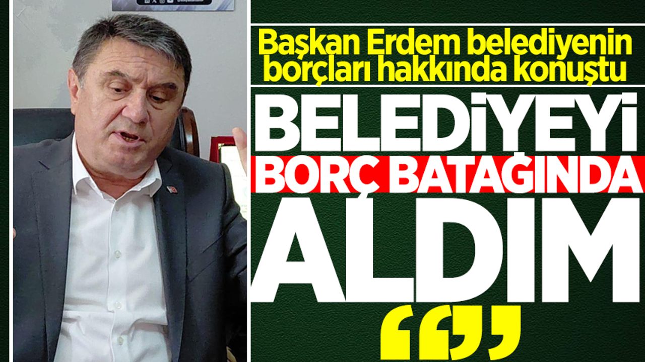 Başkan Erdem belediyenin borçları hakkında konuştu: "Borç batağında aldım"