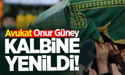 Avukat Onur Güney kalbine yenildi