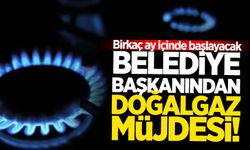 Belediye başkanından doğalgaz müjdesi! Birkaç ay içinde başlayacak