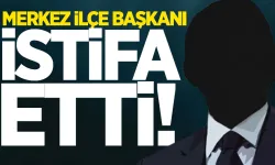 Merkez İlçe Başkanı istifa etti