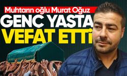 Muhtarın oğlu Murat Oğuz, hayatını kaybetti