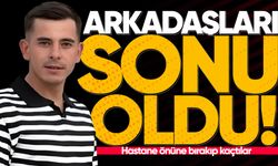 Arkadaşları sonu oldu: Hastane önüne bırakıp kaçtılar