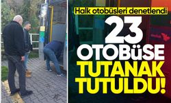 Halk otobüsleri denetlendi: 23 otobüse tutanak tutuldu!