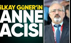 İlkay Güner’in anne acısı