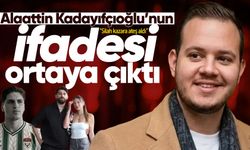 Alaattin Kadayıfçıoğlu'nun ifadesi ortaya çıktı
