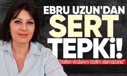 Ebru Uzun'dan sert tepki: "Halkın vicdanını teslim alamazsınız"