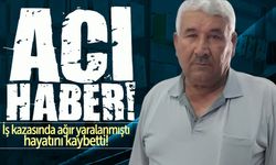 İş kazasında ağır yaralanmıştı, hayatını kaybetti!