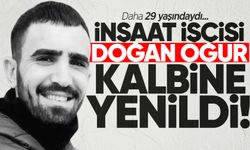 29 yaşındaki inşaat işçisi Doğan Oğur kalbine yenildi