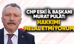 CHP eski İl Başkanı Murat Pulat: “Hakkımı helal etmiyorum”
