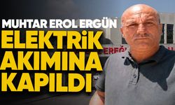 Muhtar Erol Ergün elektrik akımına kapıldı