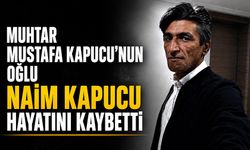 Muhtar Mustafa Kapucu’nun oğlu Naim Kapucu hayatını kaybetti