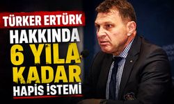 Türker Ertürk hakkında 6 yıla kadar hapis istemi