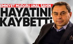 Emniyet müdürü Ünal Şahin hayatını kaybetti