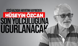 Feci kazada hayatını kaybeden Hüseyin Özcan son yolculuğuna uğurlanıyor