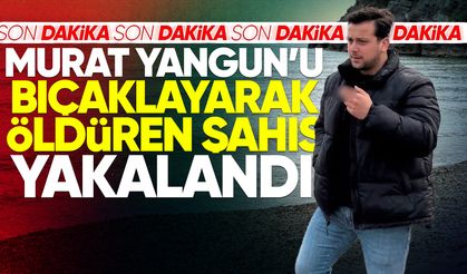 Murat Yangun'u bıçaklayarak öldüren şahıs yakalandı!