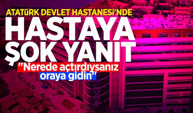 Atatürk Devlet Hastanesi'nde hastaya şok yanıt: "Nerede açtırdıysanız oraya gidin"