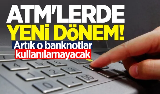 ATM'lerde yeni dönem! Artık o banknotlar kullanılamayacak