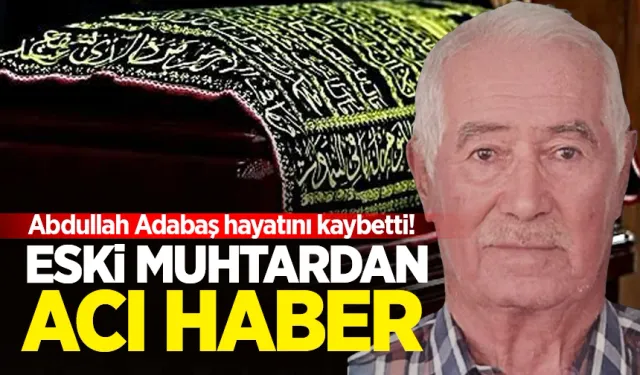 Eski muhtardan acı haber: Abdullah Adabaş hayatını kaybetti!