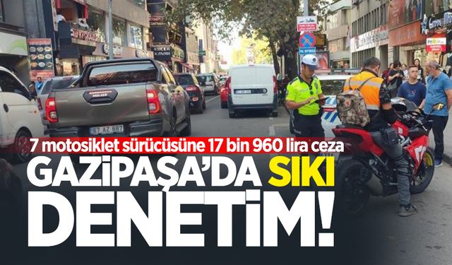 Gazipaşa'da sıkı denetim: 7 motosiklet sürücüsüne 17 bin 960 lira ceza