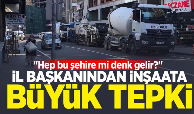 İl Başkanından inşaata büyük tepki: "Hep bu şehire mi denk gelir?"