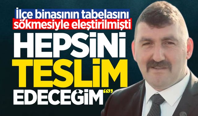 İlçe binasının tabelasını sökmesiyle eleştirilmişti: "Hepsini teslim edeceğim"