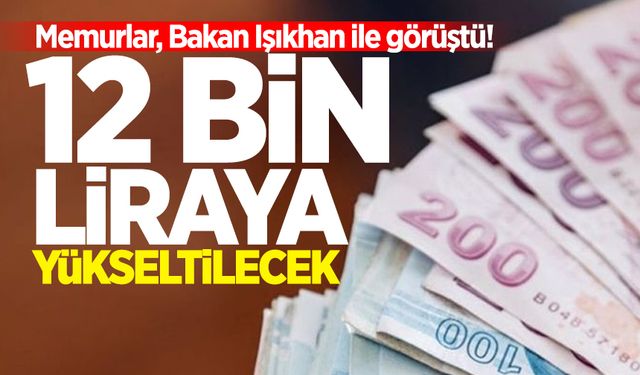 Memurlar, Bakan Işıkhan ile görüştü! 12 bin liraya yükseltilecek