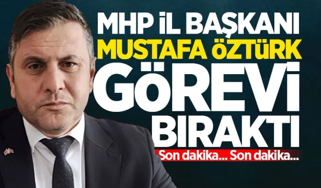 MHP İl Başkanı Mustafa Öztürk görevi bıraktı!