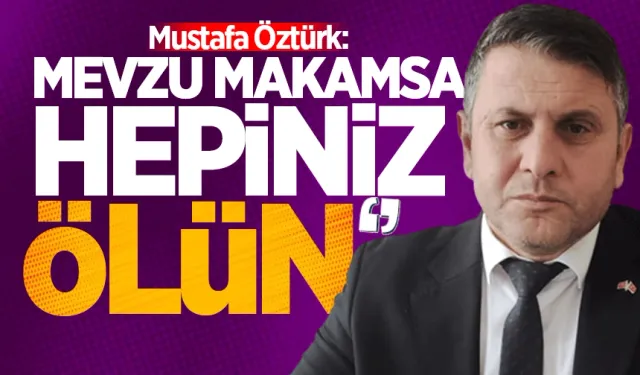 Mustafa Öztürk: ”Mevzu makamsa hepiniz ölün”