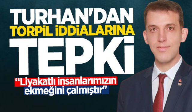 Turhan'dan torpil iddialarına tepki "Torpil ile işe girenler, liyakatlı insanlarımızın ekmeğini çalmıştır"