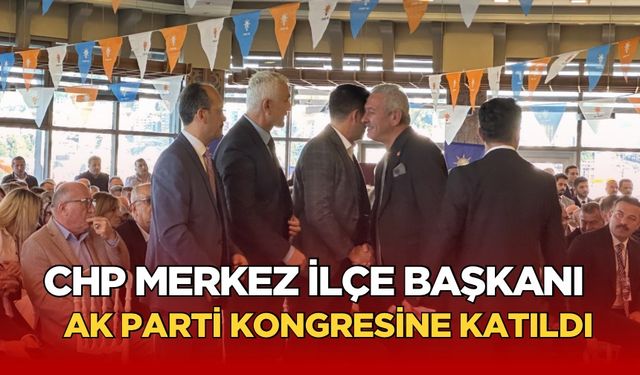 CHP Merkez İlçe Başkanı Osman Zaimoğlu AK Parti’nin kongresine katıldı