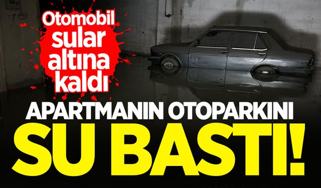 Apartmanın otoparkını su bastı! Otomobil sular altında kaldı