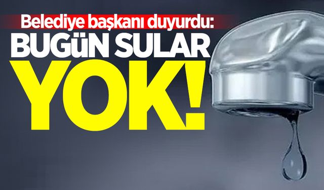 Belediye başkanı duyurdu: Bugün sular yok!