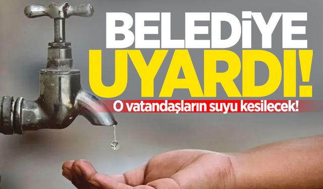 Belediye uyardı: O vatandaşların suyu kesilecek!