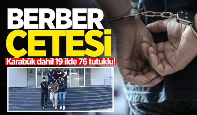 Berberin örgüt liderliği yaptığı çete çökertildi: Karabük dahil 19 ilde 76 tutuklu!