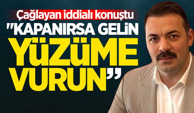 Çağlayan iddialı konuştu: "Kapanırsa gelin yüzüme vurun"