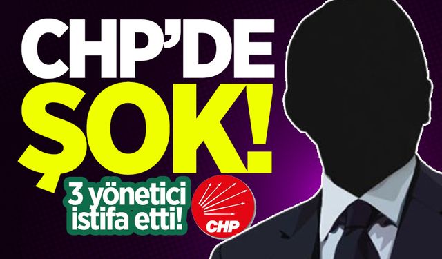 CHP'de deprem: 3 yönetici istifa etti!