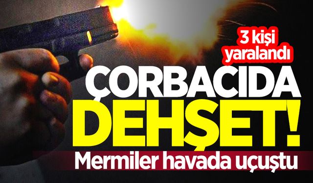 Çorbacıda dehşet: Mermiler havada uçuştu! 3 kişi yaralandı