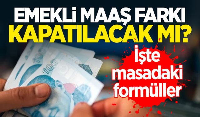 Emekli maaş farkı kapatılacak mı? İşte masadaki formüller