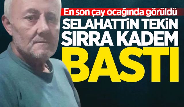 En son çay ocağında görüldü:  Selahattin Tekin kayıp aranıyor!