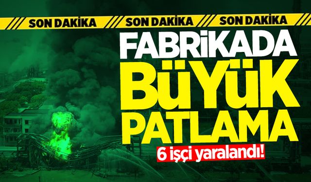 Fabrikada büyük patlama: 6 işçi yaralandı!