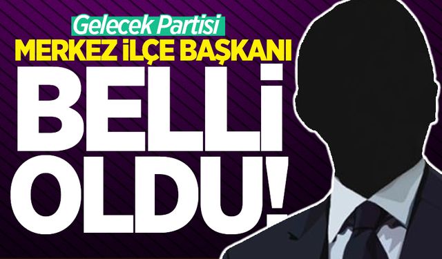 Gelecek Partisi Merkez İlçe Başkanı belli oldu!