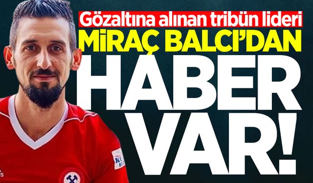 Gözaltına alınan Miraç Balcı'dan haber var!