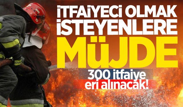 İtfaiyeci olmak isteyenlere müjde: 300 itfaiye eri alınacak!