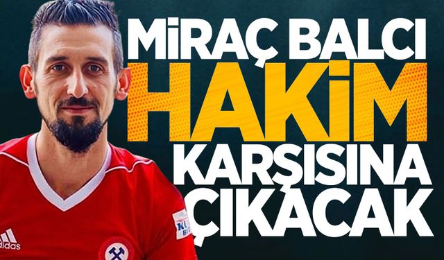 Miraç Balcı hakim karşısına çıkacak