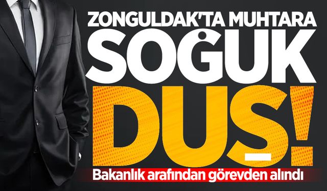 Zonguldak'ta muhtara soğuk duş: İçişleri Bakanlığı tarafından görevden alındı!