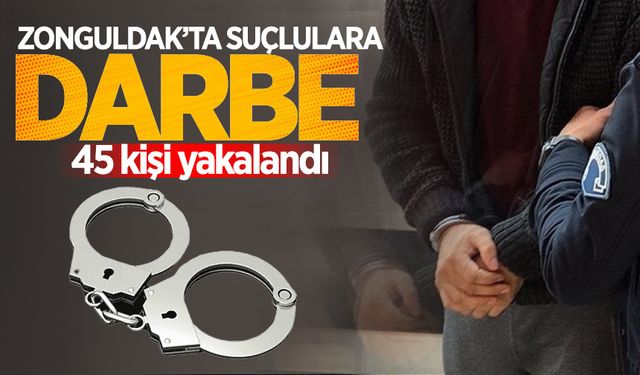 Zonguldak'ta suçlulara darbe: 45 kişi yakalandı!