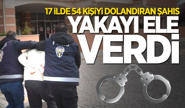 17 ilde 54 kişiyi dolandıran şahıs yakayı ele verdi