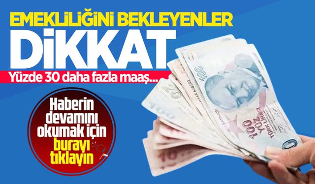 Emekliliğini bekleyenler dikkat! Yüzde 30 daha fazla maaş...