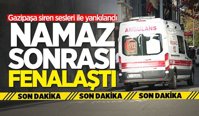 Gazipaşa siren sesleri ile yankılandı: Namaz sonrası fenalaştı!