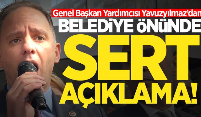 Genel Başkan Yardımcısı Yavuzyılmaz'dan belediye önünde sert açıklama